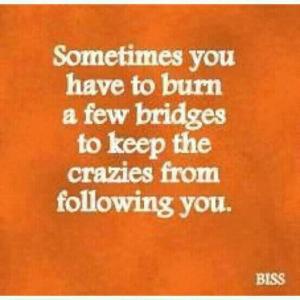 Sometimes you have to burn a few bridges to keep t
